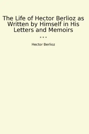 The Life of Hector Berlioz as Written by Himself in His Letters and Memoirs