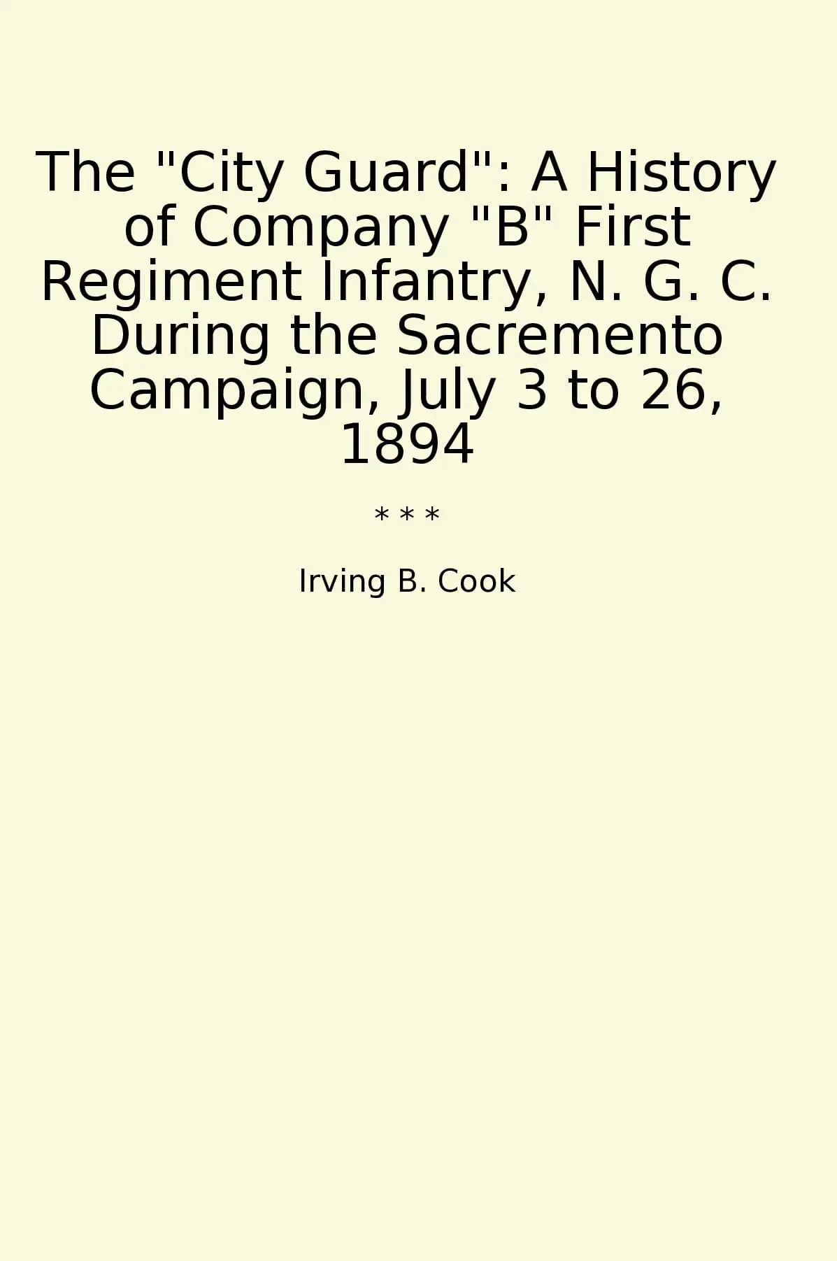 The "City Guard": A History of Company "B" First Regiment Infantry, N. G. C. During the Sacremento Campaign, July 3 to 26, 1894
