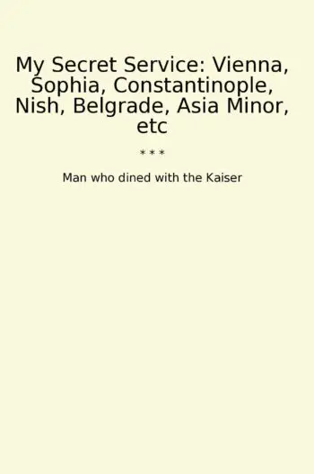 My Secret Service: Vienna, Sophia, Constantinople, Nish, Belgrade, Asia Minor, etc