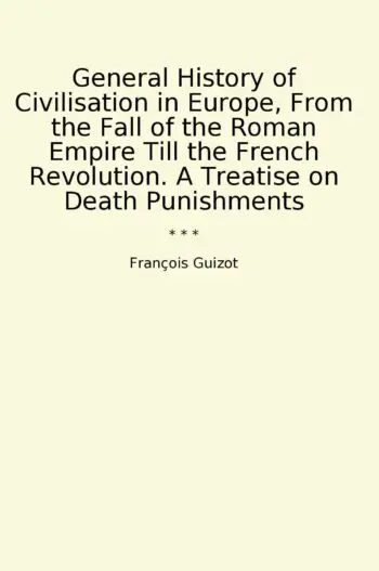 General History of Civilisation in Europe, From the Fall of the Roman Empire Till the French Revolution. A Treatise on Death Punishments