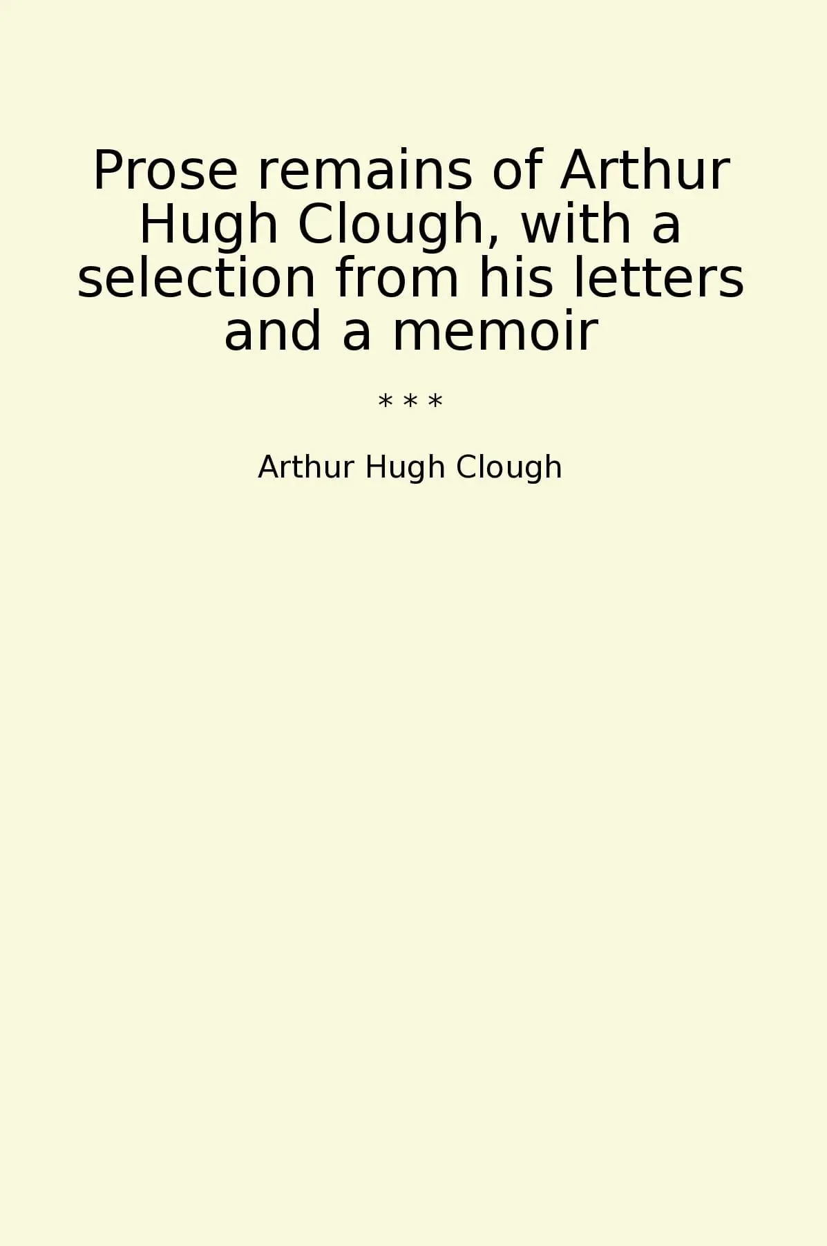 Prose remains of Arthur Hugh Clough, with a selection from his letters and a memoir