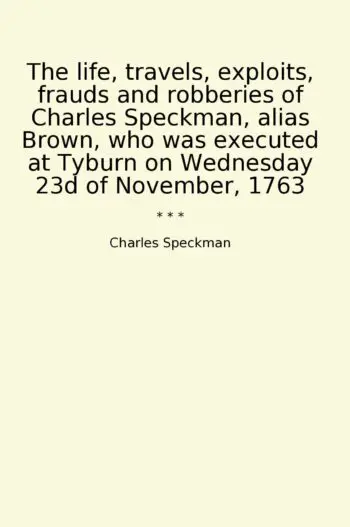 The life, travels, exploits, frauds and robberies of Charles Speckman, alias Brown, who was executed at Tyburn on Wednesday 23d of November, 1763