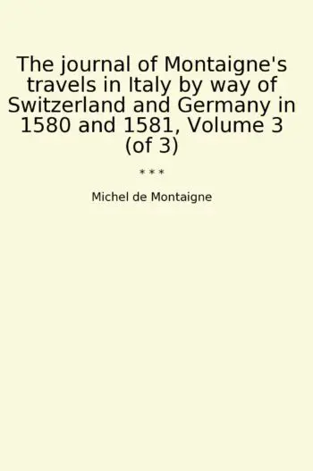 The journal of Montaigne's travels in Italy by way of Switzerland and Germany in 1580 and 1581, Volume 3 (of 3)