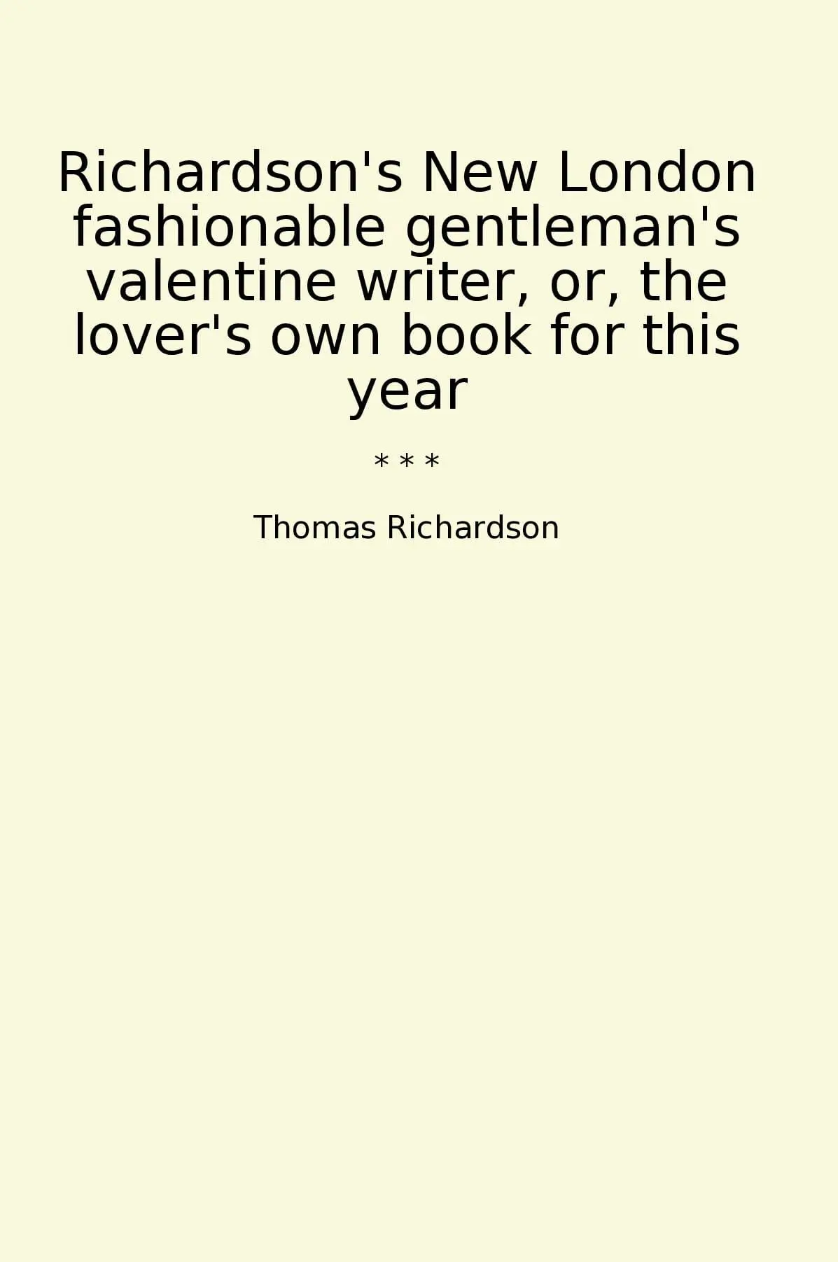 Richardson's New London fashionable gentleman's valentine writer, or, the lover's own book for this year