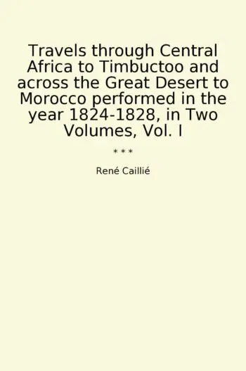 Travels through Central Africa to Timbuctoo and across the Great Desert to Morocco performed in the year 1824-1828, in Two Volumes, Vol. I