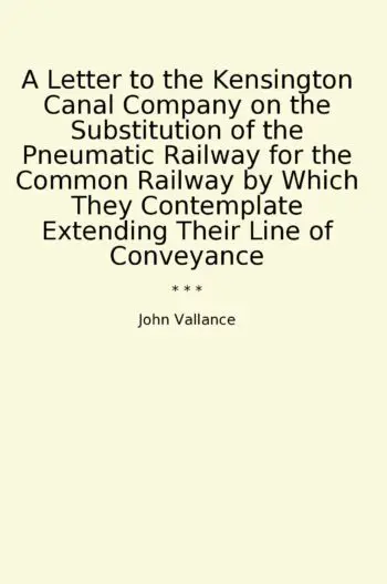 A Letter to the Kensington Canal Company on the Substitution of the Pneumatic Railway for the Common Railway by Which They Contemplate Extending Their Line of Conveyance