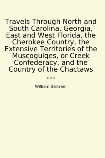 Travels Through North and South Carolina, Georgia, East and West Florida, the Cherokee Country, the Extensive Territories of the Muscogulges, or Creek Confederacy, and the Country of the Chactaws