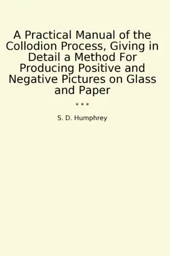 A Practical Manual of the Collodion Process, Giving in Detail a Method For Producing Positive and Negative Pictures on Glass and Paper