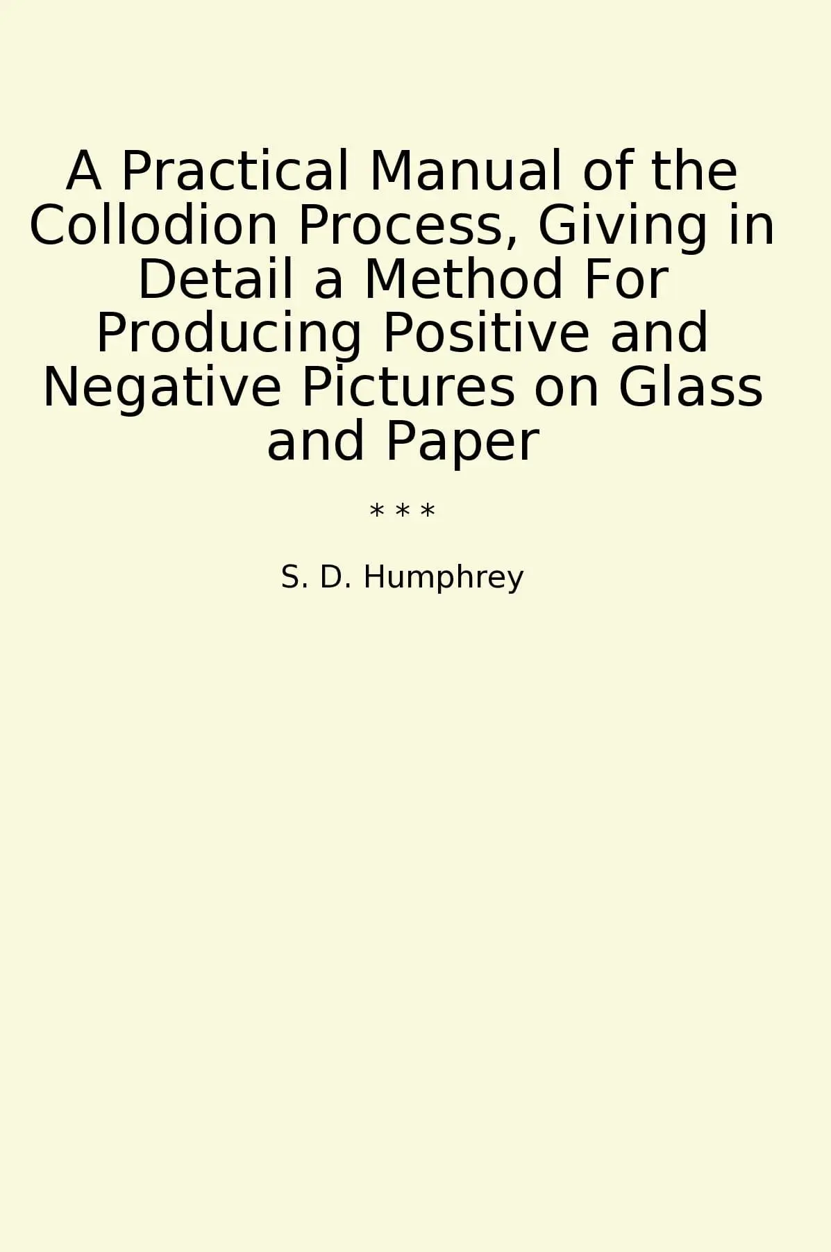 A Practical Manual of the Collodion Process, Giving in Detail a Method For Producing Positive and Negative Pictures on Glass and Paper