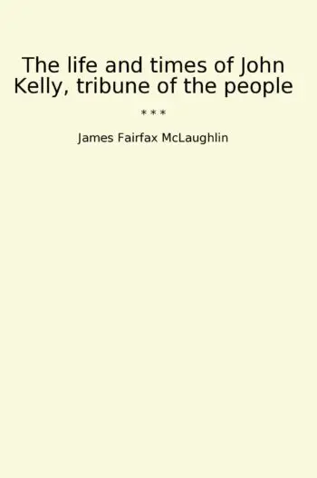 The life and times of John Kelly, tribune of the people