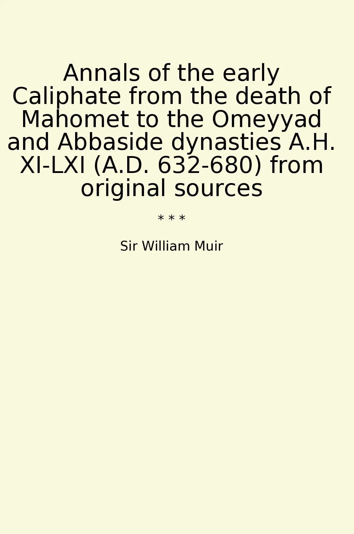 Annals of the early Caliphate from the death of Mahomet to the Omeyyad and Abbaside dynasties A.H. XI-LXI (A.D. 632-680) from original sources