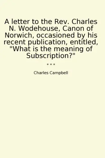 A letter to the Rev. Charles N. Wodehouse, Canon of Norwich, occasioned by his recent publication, entitled, "What is the meaning of Subscription?"