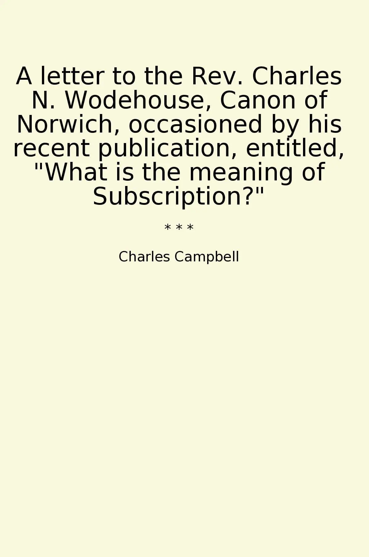 A letter to the Rev. Charles N. Wodehouse, Canon of Norwich, occasioned by his recent publication, entitled, "What is the meaning of Subscription?"