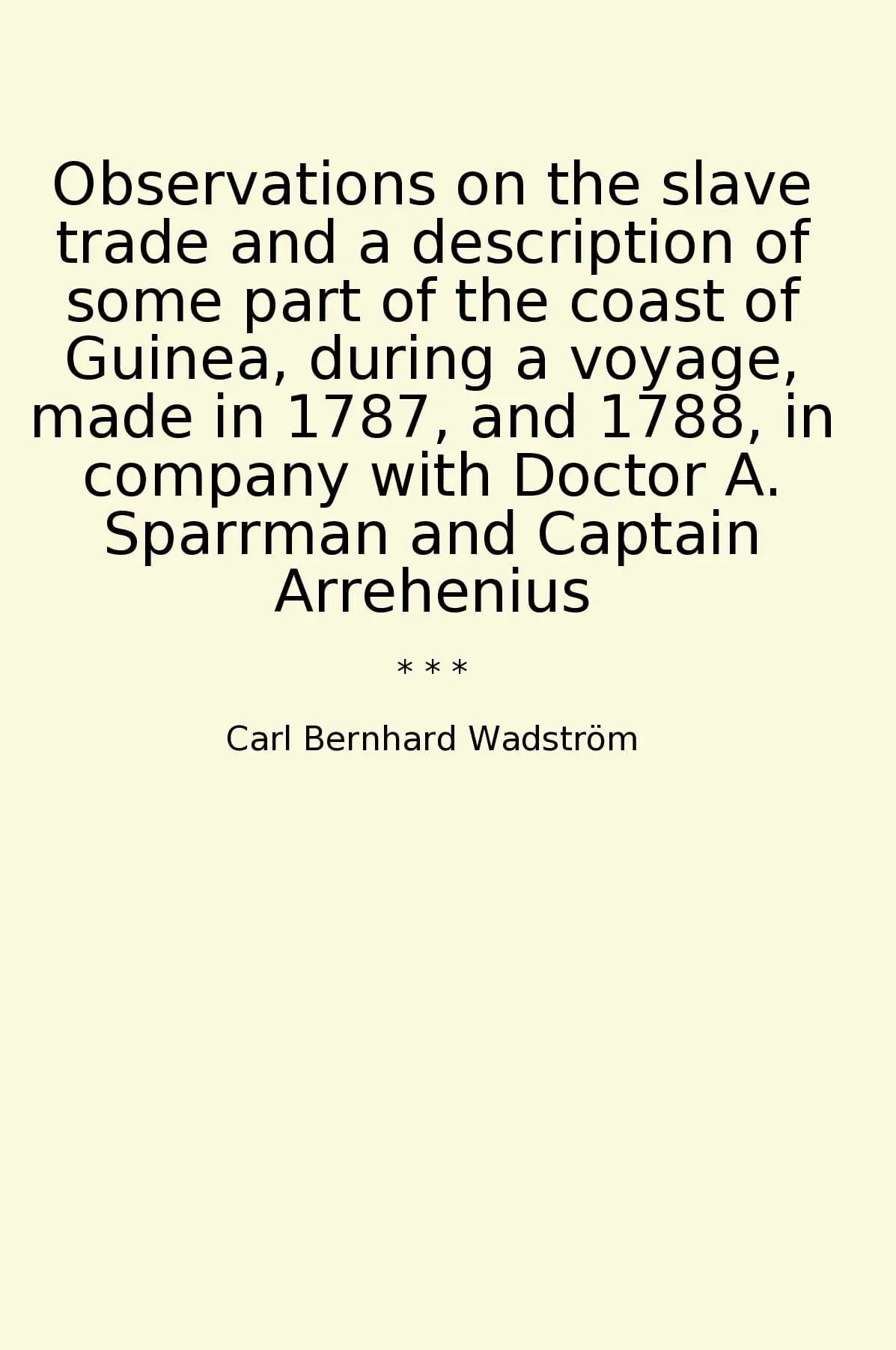 Observations on the slave trade and a description of some part of the coast of Guinea, during a voyage, made in 1787, and 1788, in company with Doctor A. Sparrman and Captain Arrehenius