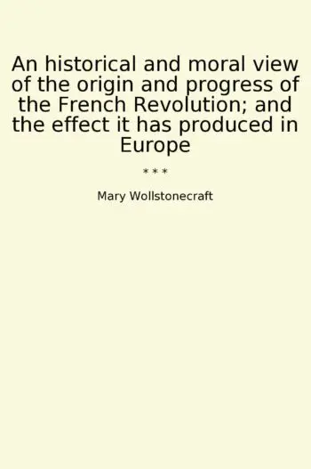 An historical and moral view of the origin and progress of the French Revolution; and the effect it has produced in Europe
