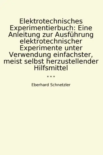 Elektrotechnisches Experimentierbuch: Eine Anleitung zur Ausführung elektrotechnischer Experimente unter Verwendung einfachster, meist selbst herzustellender Hilfsmittel
