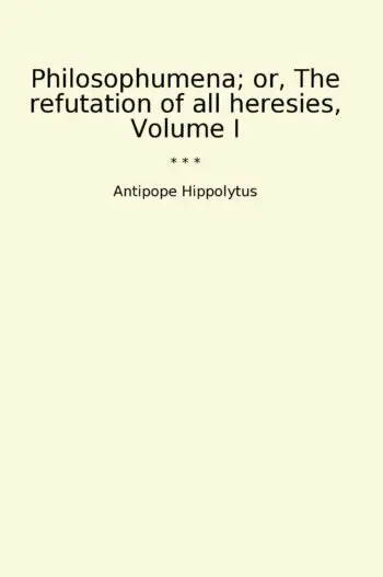 Philosophumena; or, The refutation of all heresies, Volume I