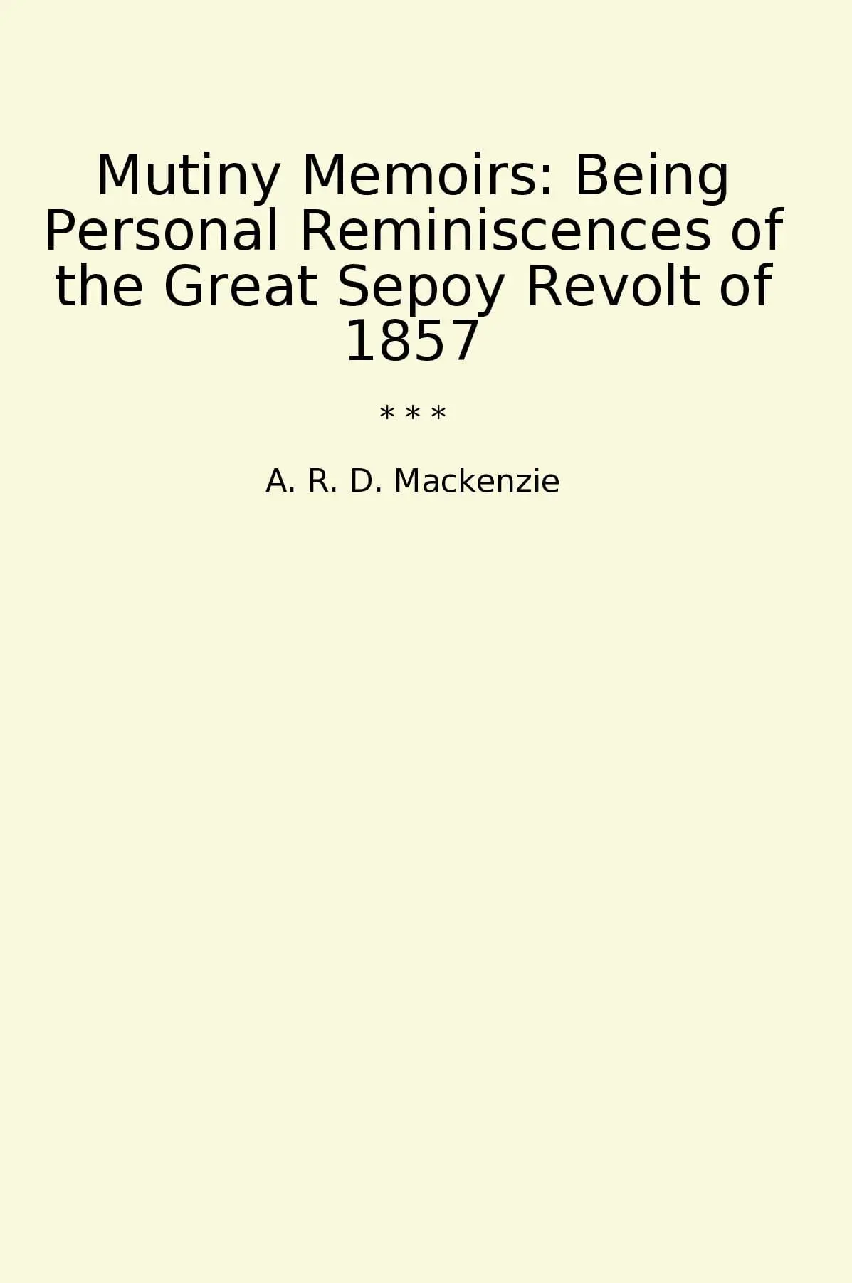 Mutiny Memoirs: Being Personal Reminiscences of the Great Sepoy Revolt of 1857