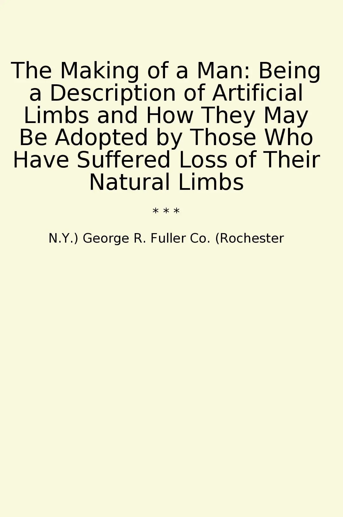 The Making of a Man: Being a Description of Artificial Limbs and How They May Be Adopted by Those Who Have Suffered Loss of Their Natural Limbs