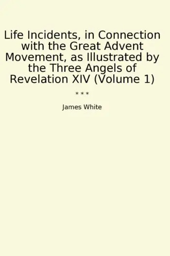 Life Incidents, in Connection with the Great Advent Movement, as Illustrated by the Three Angels of Revelation XIV (Volume 1)