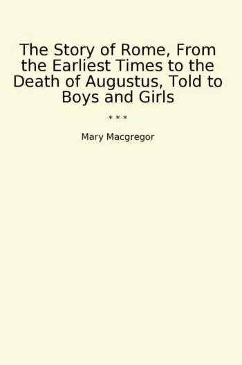 The Story of Rome, From the Earliest Times to the Death of Augustus, Told to Boys and Girls