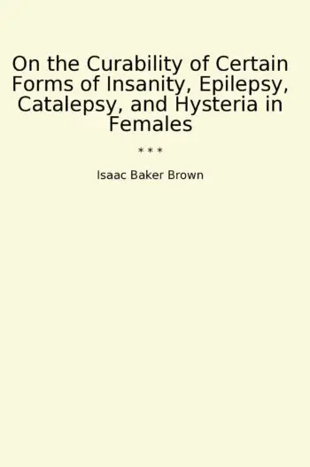 On the Curability of Certain Forms of Insanity, Epilepsy, Catalepsy, and Hysteria in Females