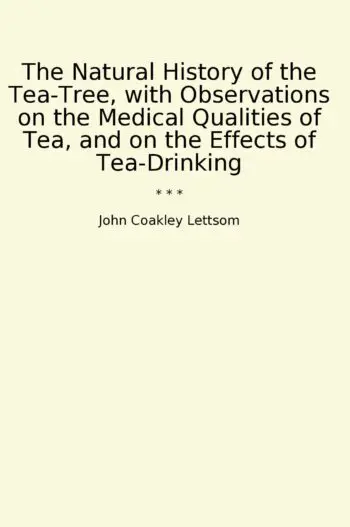 The Natural History of the Tea-Tree, with Observations on the Medical Qualities of Tea, and on the Effects of Tea-Drinking