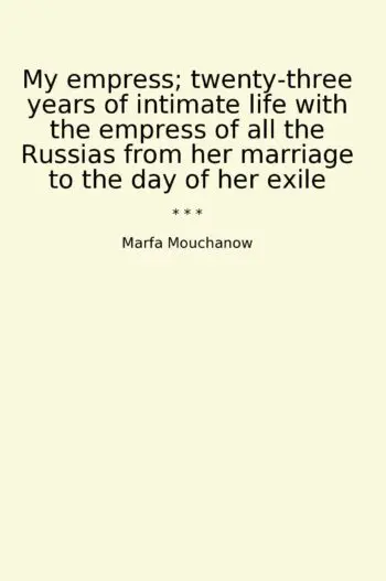 My empress; twenty-three years of intimate life with the empress of all the Russias from her marriage to the day of her exile