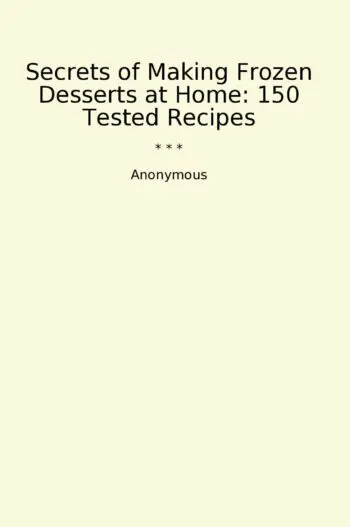 Secrets of Making Frozen Desserts at Home: 150 Tested Recipes