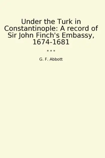 Under the Turk in Constantinople: A record of Sir John Finch's Embassy, 1674-1681
