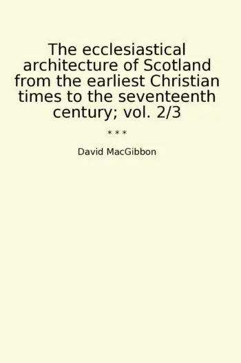The ecclesiastical architecture of Scotland from the earliest Christian times to the seventeenth century; vol. 2/3