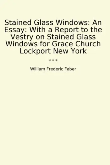 Stained Glass Windows: An Essay: With a Report to the Vestry on Stained Glass Windows for Grace Church Lockport New York