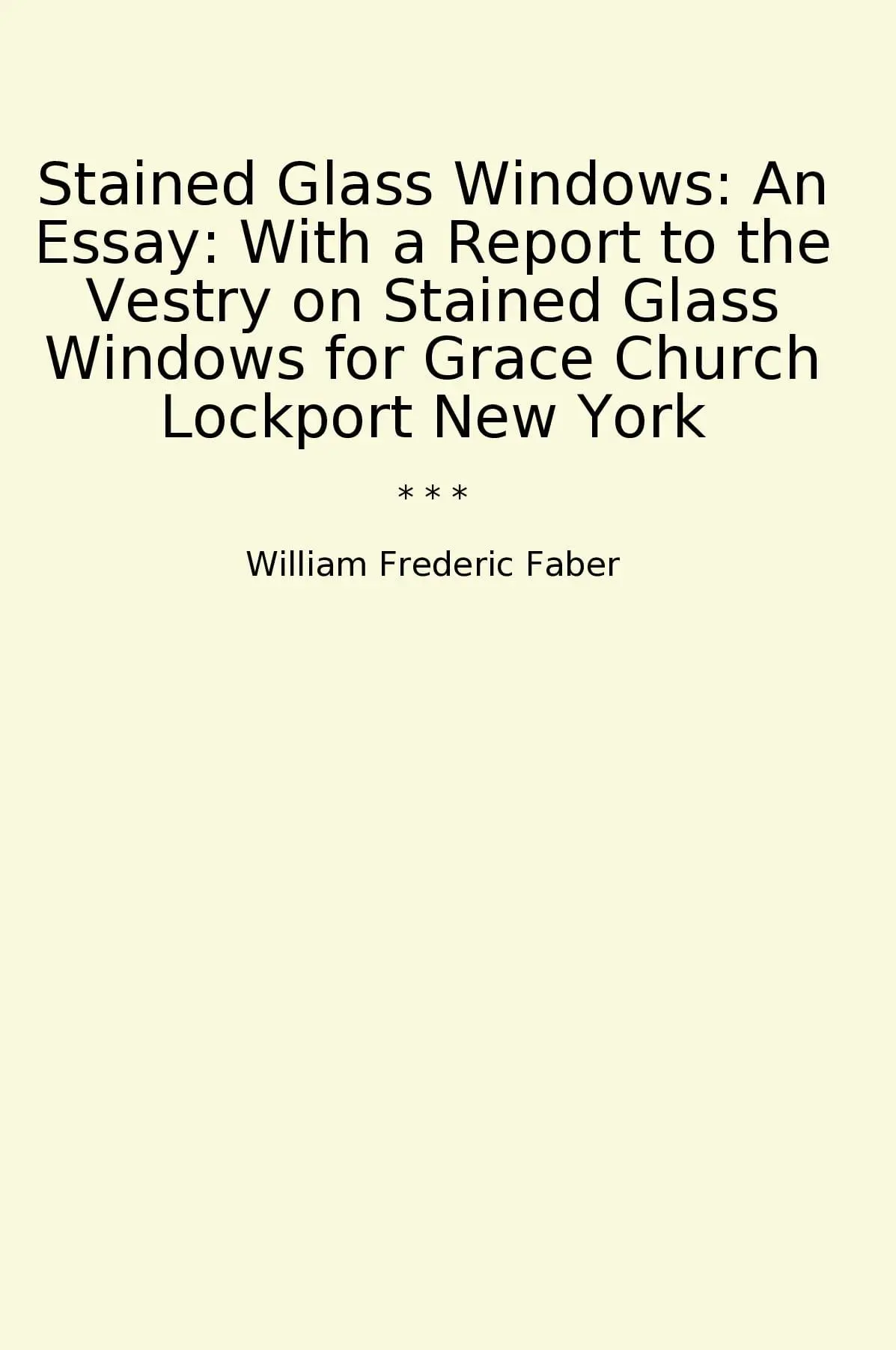 Stained Glass Windows: An Essay: With a Report to the Vestry on Stained Glass Windows for Grace Church Lockport New York