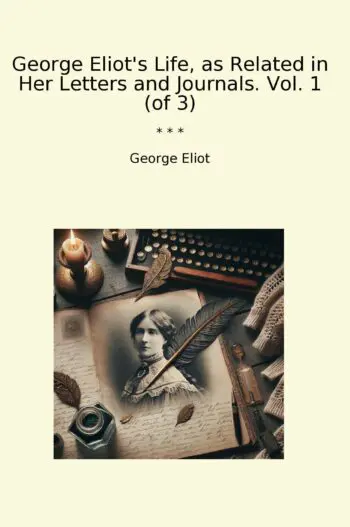 George Eliot's Life, as Related in Her Letters and Journals. Vol. 1 (of 3)