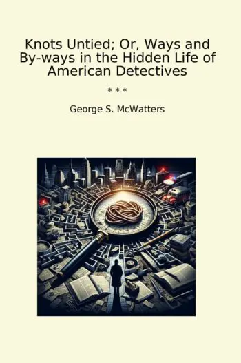 Knots Untied; Or, Ways and By-ways in the Hidden Life of American Detectives