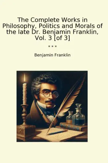 The Complete Works in Philosophy, Politics and Morals of the late Dr. Benjamin Franklin, Vol. 3 [of 3]