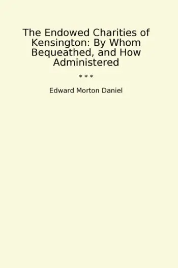 The Endowed Charities of Kensington: By Whom Bequeathed, and How Administered