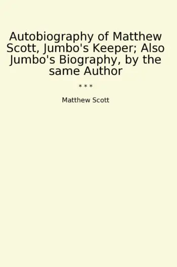 Autobiography of Matthew Scott, Jumbo's Keeper; Also Jumbo's Biography, by the same Author