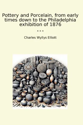 Pottery and Porcelain, from early times down to the Philadelphia exhibition of 1876