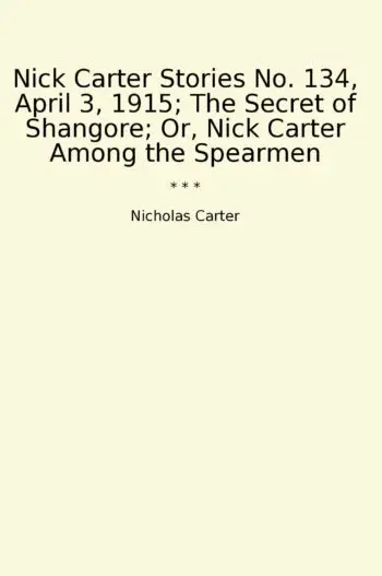 Nick Carter Stories No. 134, April 3, 1915; The Secret of Shangore; Or, Nick Carter Among the Spearmen