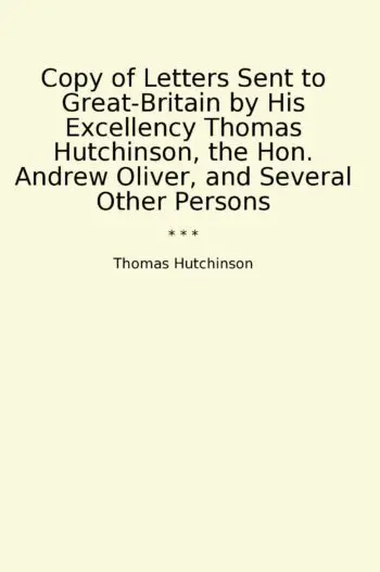 Copy of Letters Sent to Great-Britain by His Excellency Thomas Hutchinson, the Hon. Andrew Oliver, and Several Other Persons