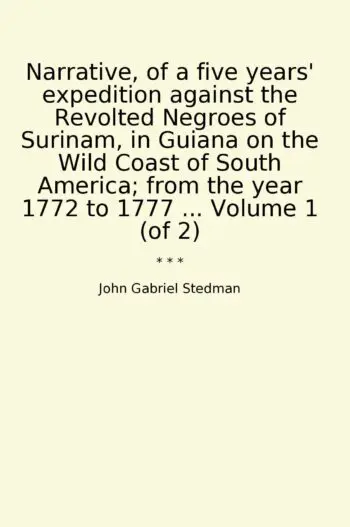 Narrative, of a five years' expedition against the Revolted Negroes of Surinam, in Guiana on the Wild Coast of South America; from the year 1772 to 1777 ... Volume 1 (of 2)