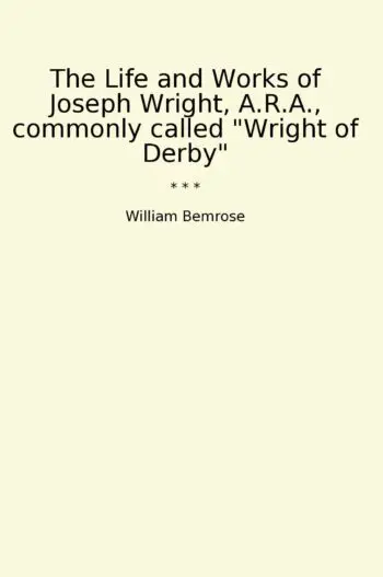 The Life and Works of Joseph Wright, A.R.A., commonly called "Wright of Derby"