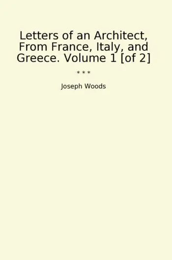 Letters of an Architect, From France, Italy, and Greece. Volume 1 [of 2]