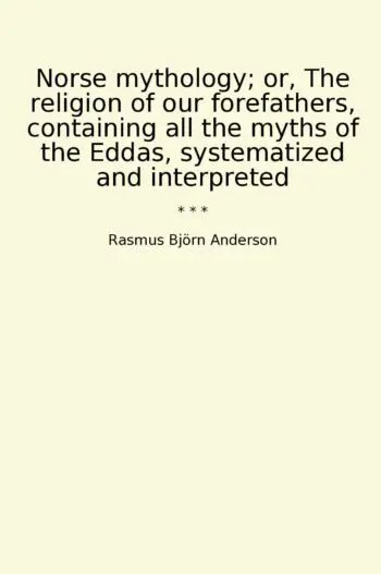 Norse mythology; or, The religion of our forefathers, containing all the myths of the Eddas, systematized and interpreted