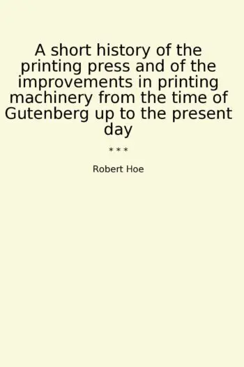 A short history of the printing press and of the improvements in printing machinery from the time of Gutenberg up to the present day