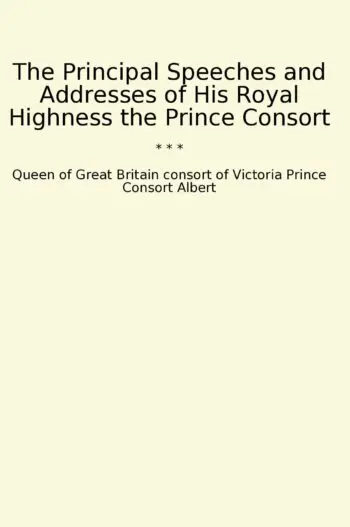 The Principal Speeches and Addresses of His Royal Highness the Prince Consort