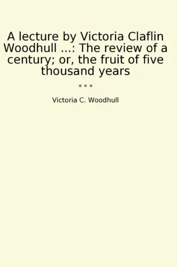 A lecture by Victoria Claflin Woodhull ...: The review of a century; or, the fruit of five thousand years