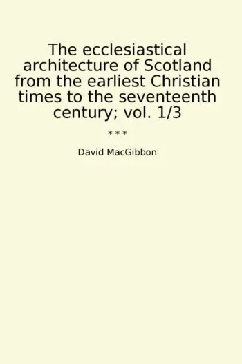 The ecclesiastical architecture of Scotland from the earliest Christian times to the seventeenth century; vol. 1/3
