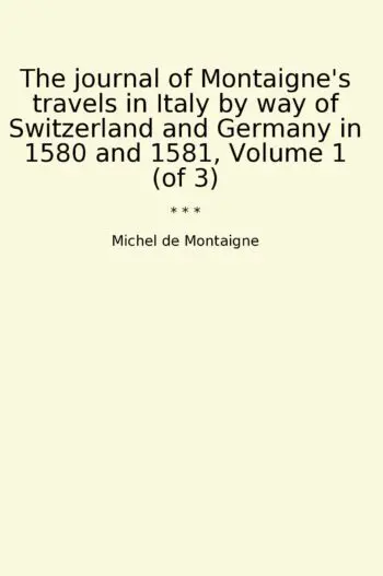 The journal of Montaigne's travels in Italy by way of Switzerland and Germany in 1580 and 1581, Volume 1 (of 3)